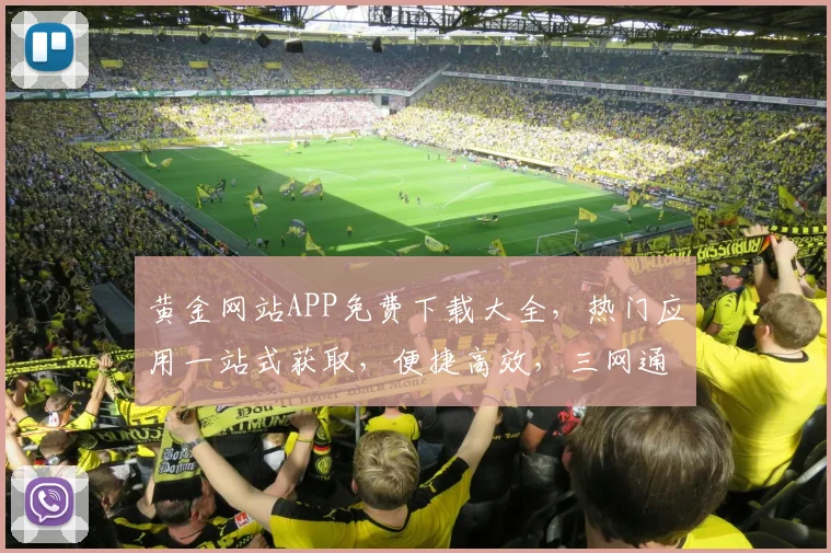 黄金网站APP免费下载大全，热门应用一站式获取，便捷高效，三网通用，不容错过
