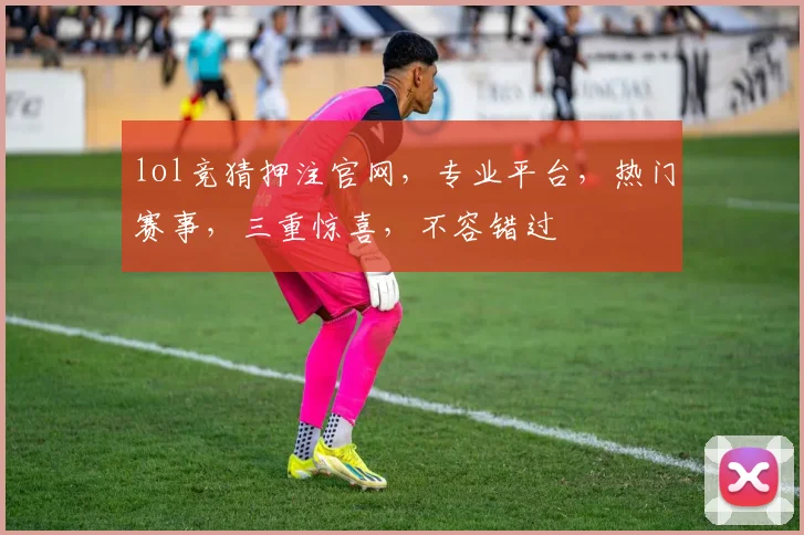 lol竞猜押注官网，专业平台，热门赛事，三重惊喜，不容错过