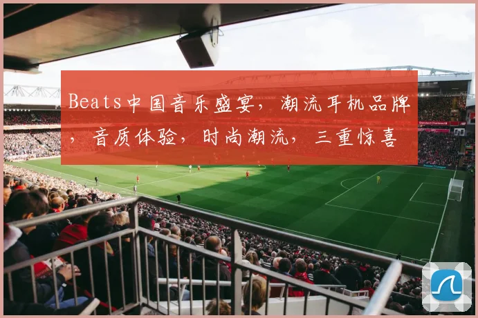 Beats中国音乐盛宴，潮流耳机品牌，音质体验，时尚潮流，三重惊喜等你来