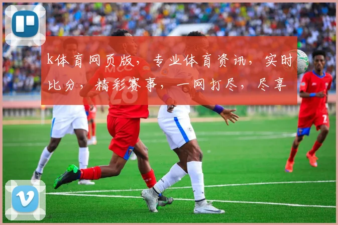 k体育网页版，专业体育资讯，实时比分，精彩赛事，一网打尽，尽享体育盛宴