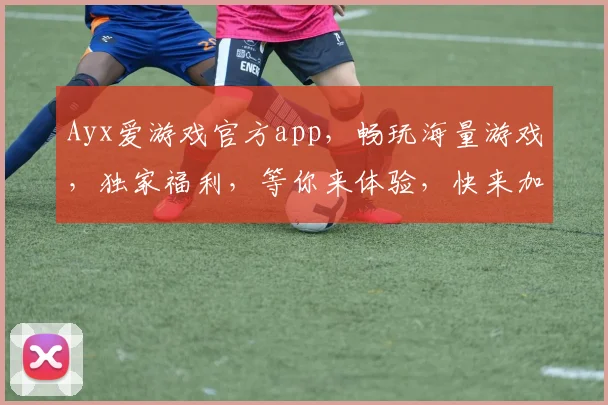 Ayx爱游戏官方app，畅玩海量游戏，独家福利，等你来体验，快来加入我们