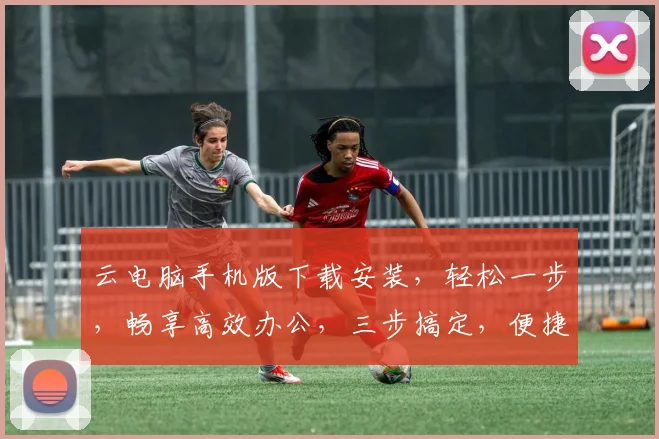 云电脑手机版下载安装，轻松一步，畅享高效办公，三步搞定，便捷体验，首选应用