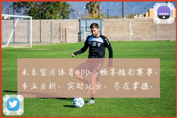 米乐官方体育app，畅享精彩赛事，专业分析，实时比分，尽在掌握，体验非凡