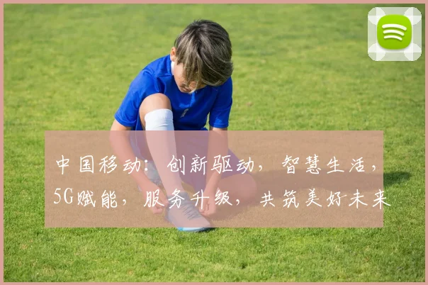 中国移动：创新驱动，智慧生活，5G赋能，服务升级，共筑美好未来，引领行业潮流。