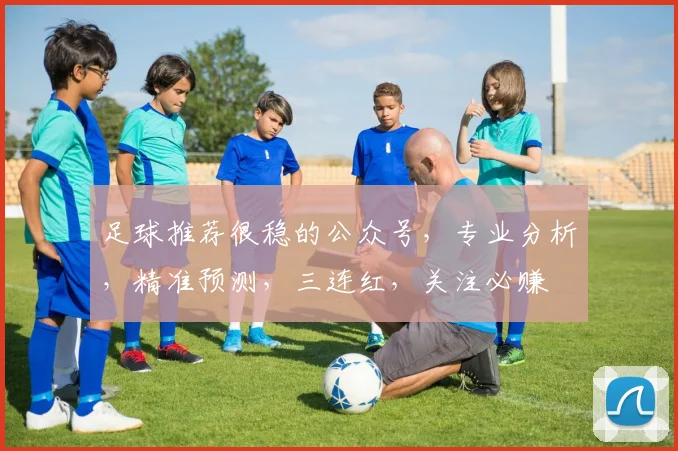 足球推荐很稳的公众号，专业分析，精准预测，三连红，关注必赚